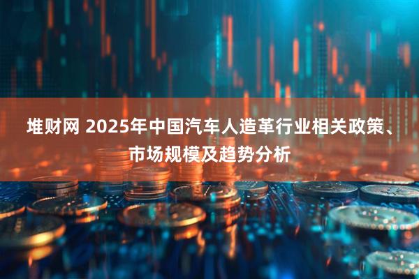 堆财网 2025年中国汽车人造革行业相关政策、市场规模及趋势分析