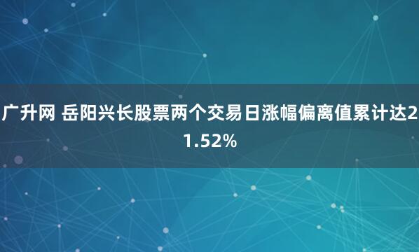 广升网 岳阳兴长股票两个交易日涨幅偏离值累计达21.52%