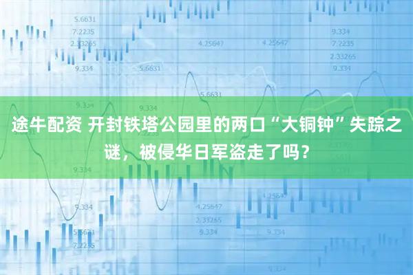 途牛配资 开封铁塔公园里的两口“大铜钟”失踪之谜,被侵华日军盗走了吗?