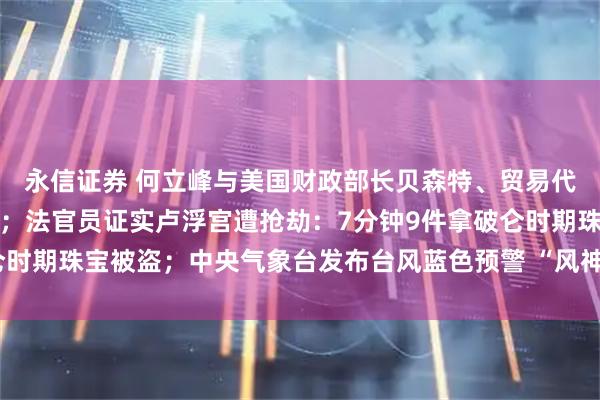 永信证券 何立峰与美国财政部长贝森特、贸易代表格里尔举行视频通话；法官员证实卢浮宫遭抢劫：7分钟9件拿破仑时期珠宝被盗；中央气象台发布台风蓝色预警 “风神”位置更新丨早报