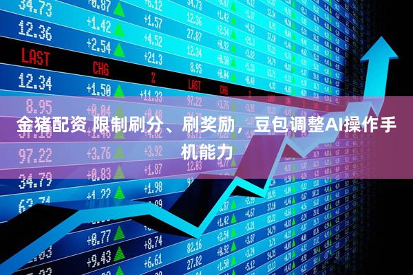 金猪配资 限制刷分、刷奖励，豆包调整AI操作手机能力