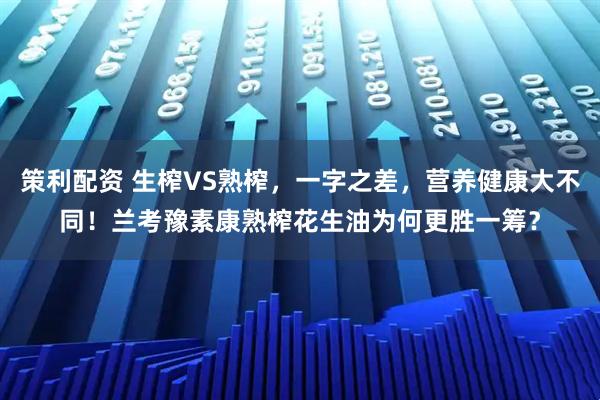 策利配资 生榨VS熟榨，一字之差，营养健康大不同！兰考豫素康熟榨花生油为何更胜一筹？