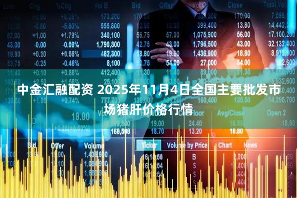 中金汇融配资 2025年11月4日全国主要批发市场猪肝价格行情
