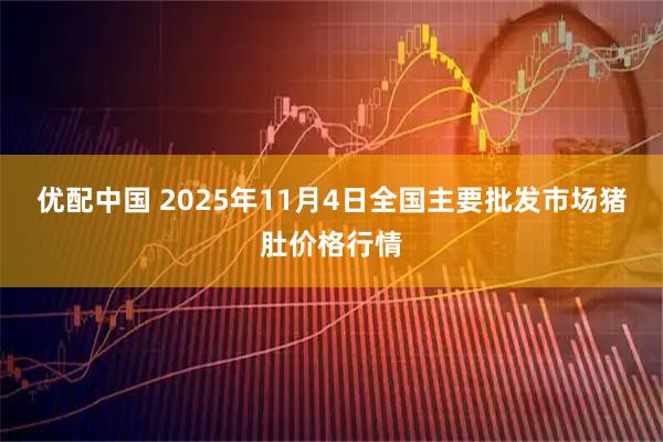 优配中国 2025年11月4日全国主要批发市场猪肚价格行情