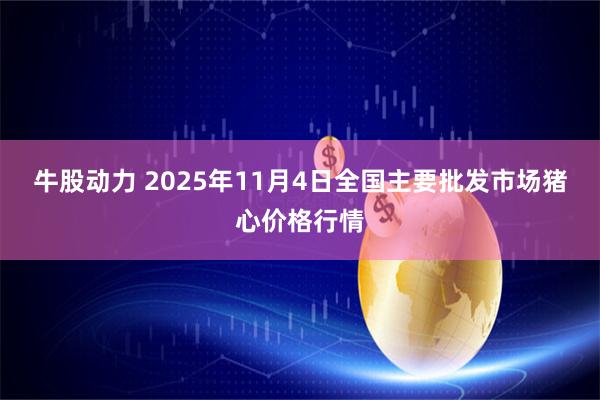 牛股动力 2025年11月4日全国主要批发市场猪心价格行情