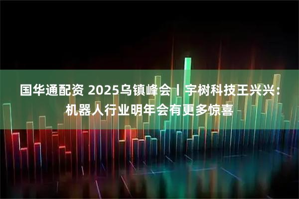 国华通配资 2025乌镇峰会丨宇树科技王兴兴：机器人行业明年会有更多惊喜