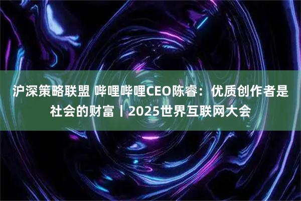 沪深策略联盟 哔哩哔哩CEO陈睿:优质创作者是社会的财富丨2025世界互联网大会