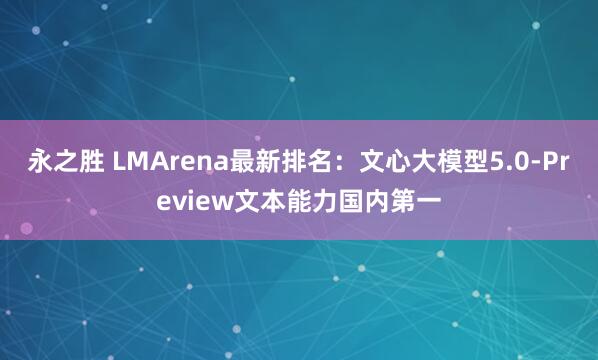 永之胜 LMArena最新排名:文心大模型5.0-Preview文本能力国内第一