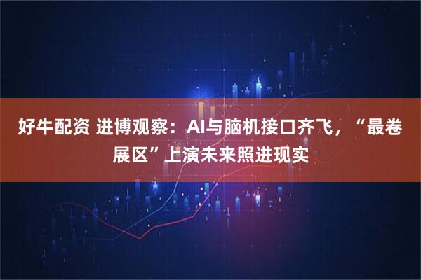 好牛配资 进博观察:AI与脑机接口齐飞,“最卷展区”上演未来照进现实