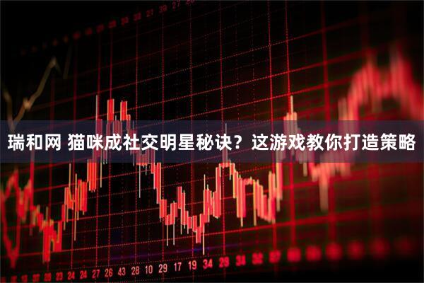 瑞和网 猫咪成社交明星秘诀？这游戏教你打造策略