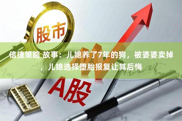 信捷策路 故事：儿媳养了7年的狗，被婆婆卖掉，儿媳选择堕胎报复让其后悔