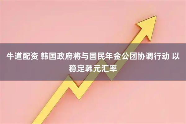 牛道配资 韩国政府将与国民年金公团协调行动 以稳定韩元汇率