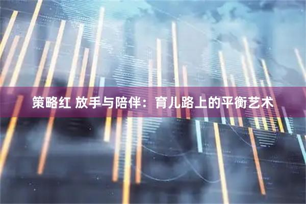 策略红 放手与陪伴:育儿路上的平衡艺术