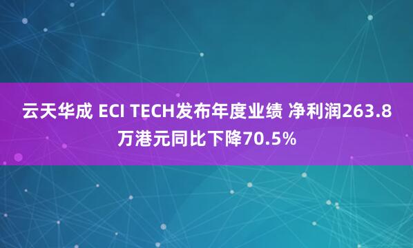 云天华成 ECI TECH发布年度业绩 净利润263.8万港元同比下降70.5%