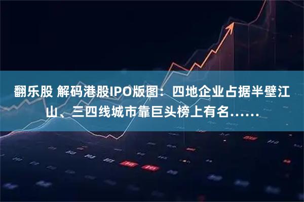 翻乐股 解码港股IPO版图:四地企业占据半壁江山、三四线城市靠巨头榜上有名……