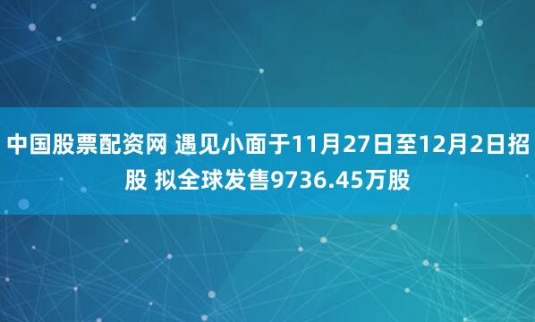 中国股票配资网 遇见小面于11月27日至12月2日招股 拟全球发售9736.45万股