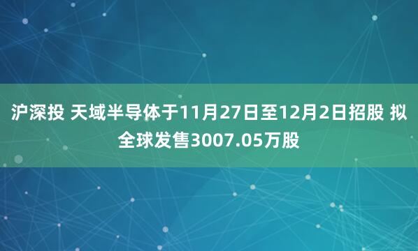 沪深投 天域半导体于11月27日至12月2日招股 拟全球发售3007.05万股