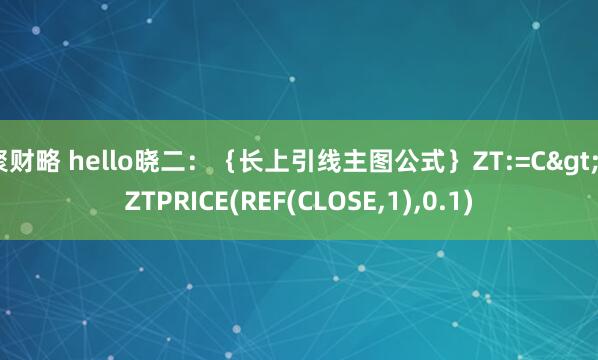 聚财略 hello晓二:{长上引线主图公式}ZT:=C>=ZTPRICE(REF(CLOSE,1),0.1)