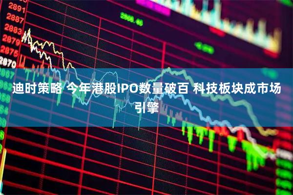 迪时策略 今年港股IPO数量破百 科技板块成市场引擎