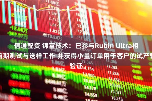 信通配资 锦富技术:已参与Rubin Ultra相关前期测试与送样工作 并获得小量订单用于客户的试产验证