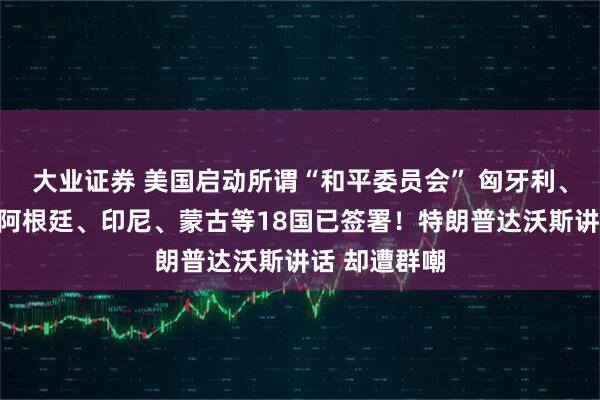 大业证券 美国启动所谓“和平委员会” 匈牙利、巴基斯坦、阿根廷、印尼、蒙古等18国已签署！特朗普达沃斯讲话 却遭群嘲