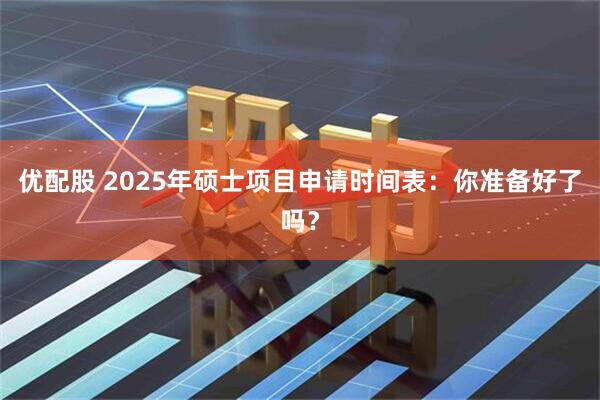 优配股 2025年硕士项目申请时间表:你准备好了吗?
