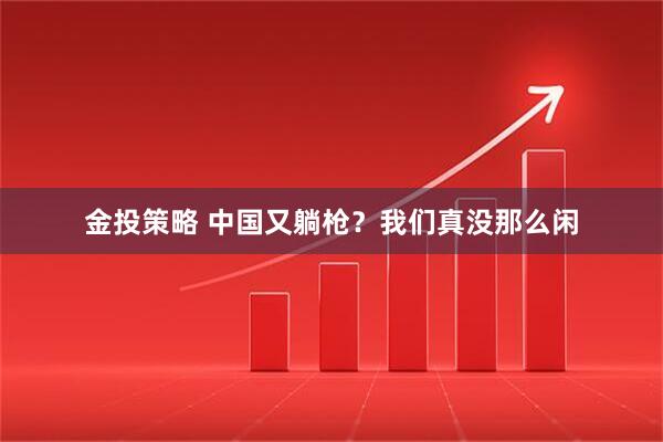 金投策略 中国又躺枪？我们真没那么闲