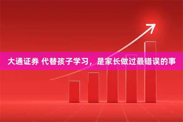 大通证券 代替孩子学习,是家长做过最错误的事