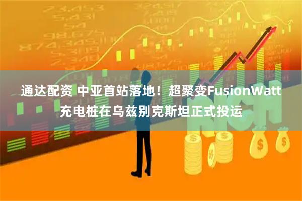 通达配资 中亚首站落地!超聚变FusionWatt充电桩在乌兹别克斯坦正式投运
