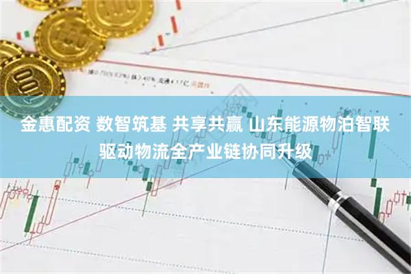 金惠配资 数智筑基 共享共赢 山东能源物泊智联驱动物流全产业链协同升级