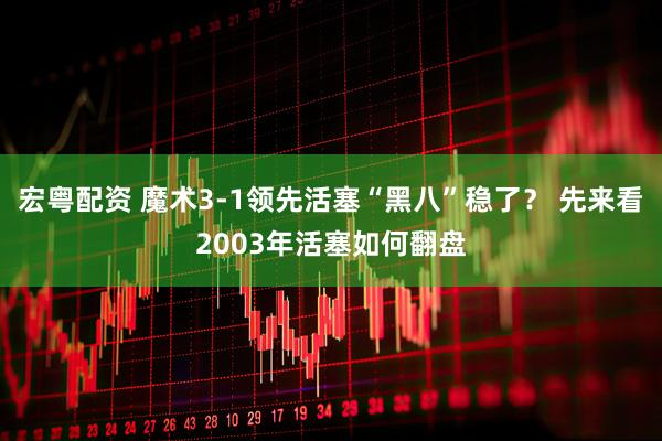 宏粤配资 魔术3-1领先活塞“黑八”稳了？ 先来看2003年活塞如何翻盘