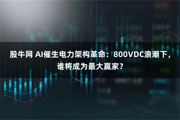 股牛网 AI催生电力架构革命：800VDC浪潮下，谁将成为最大赢家？