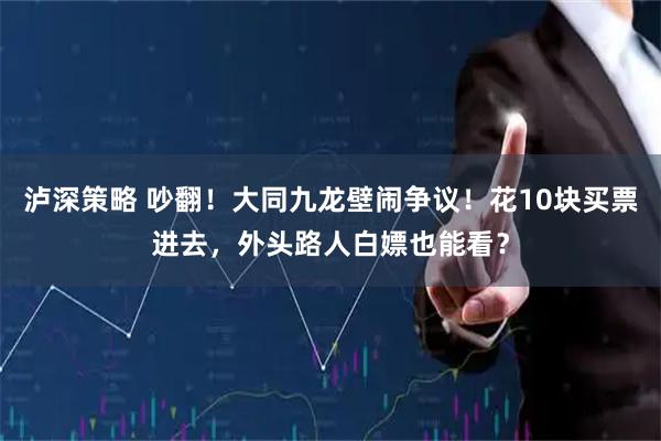 泸深策略 吵翻！大同九龙壁闹争议！花10块买票进去，外头路人白嫖也能看？