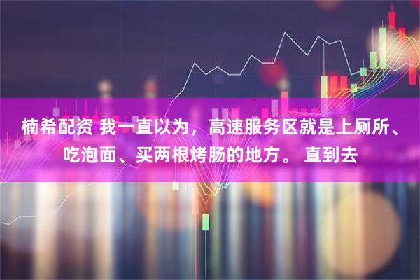 楠希配资 我一直以为，高速服务区就是上厕所、吃泡面、买两根烤肠的地方。 直到去