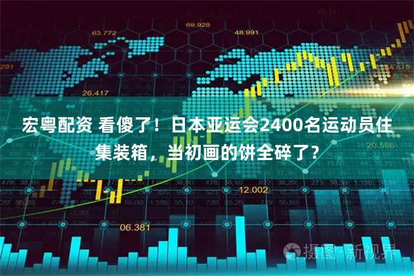宏粤配资 看傻了！日本亚运会2400名运动员住集装箱，当初画的饼全碎了？